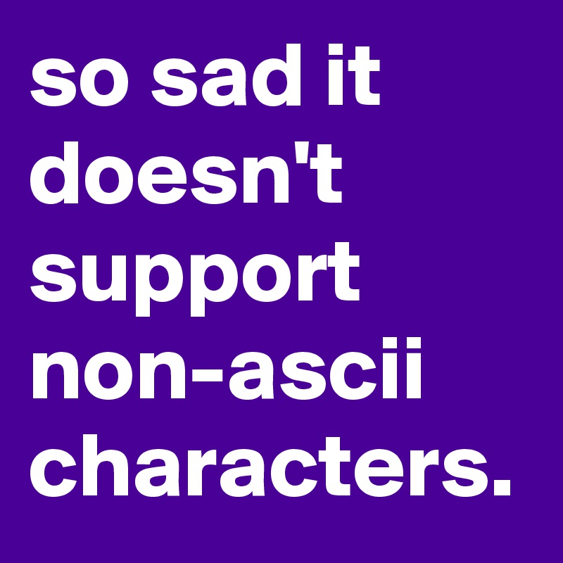 so sad it doesn't support non-ascii characters.