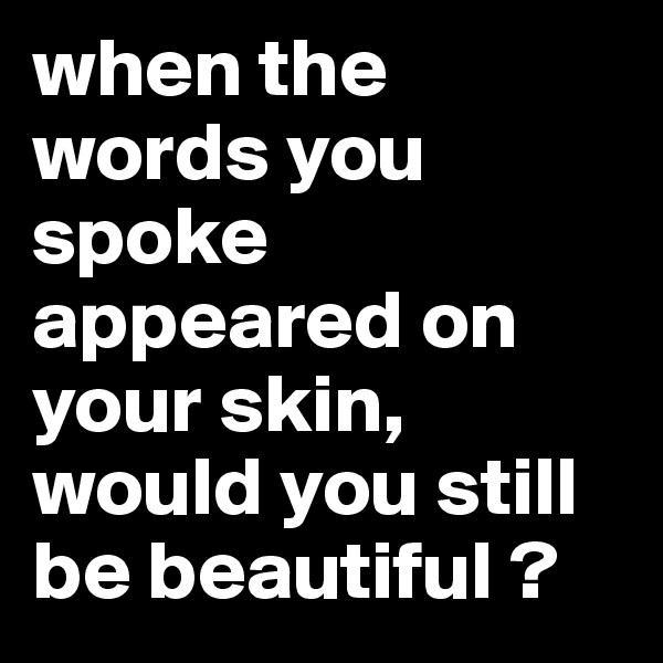 when the words you spoke appeared on your skin, would you still be beautiful ?