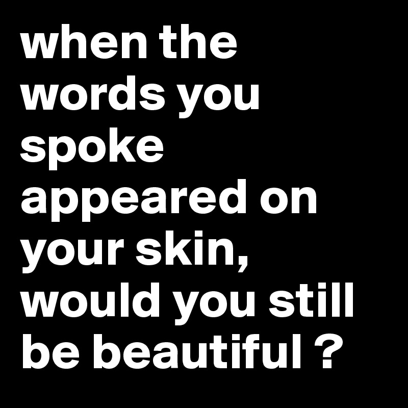 when the words you spoke appeared on your skin, would you still be beautiful ?