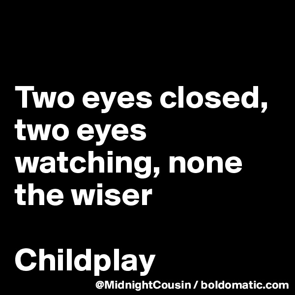 

Two eyes closed, two eyes watching, none the wiser

Childplay