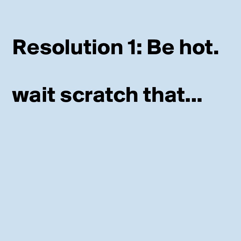 
Resolution 1: Be hot.

wait scratch that...




