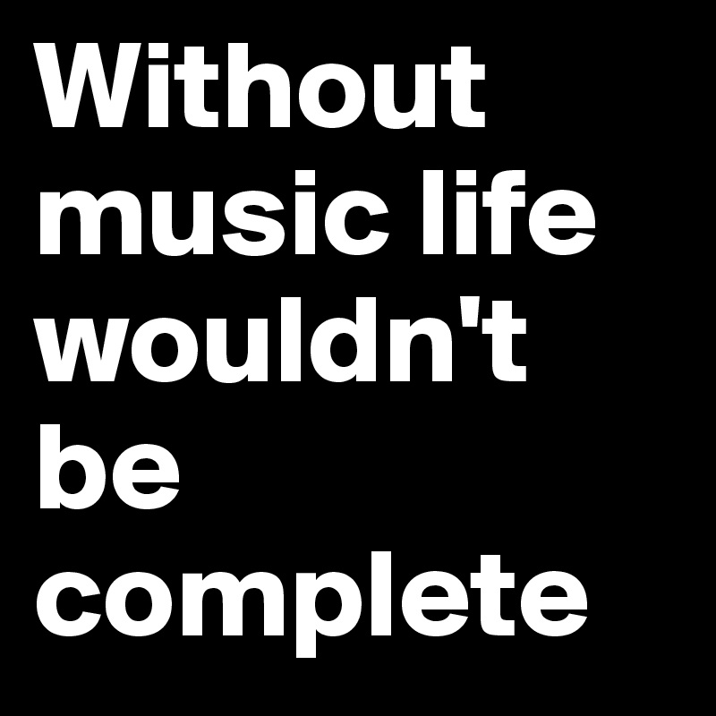 Without music life wouldn't be complete 