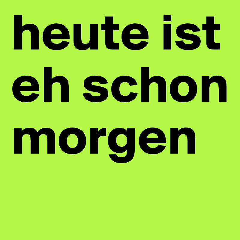 heute ist eh schon morgen
