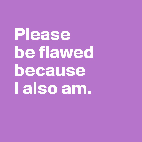 
  Please 
  be flawed 
  because 
  I also am.

