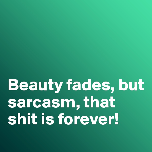 



Beauty fades, but sarcasm, that shit is forever!