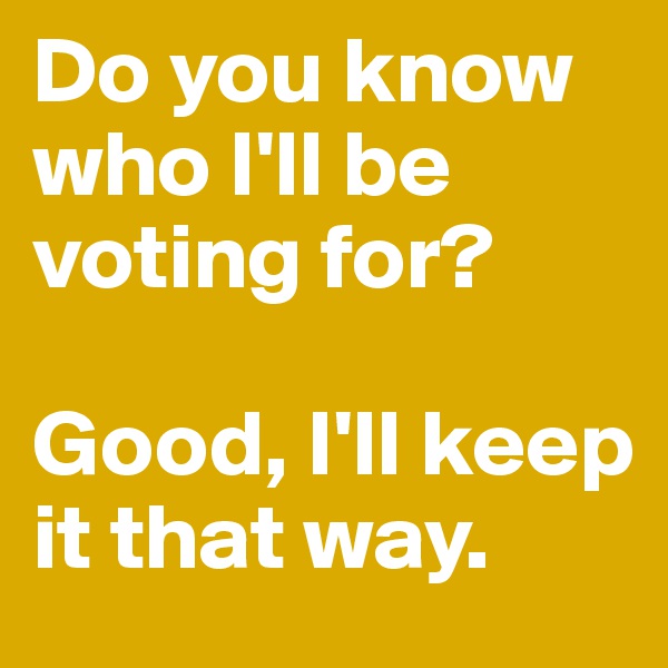 Do you know who I'll be voting for?

Good, I'll keep it that way.