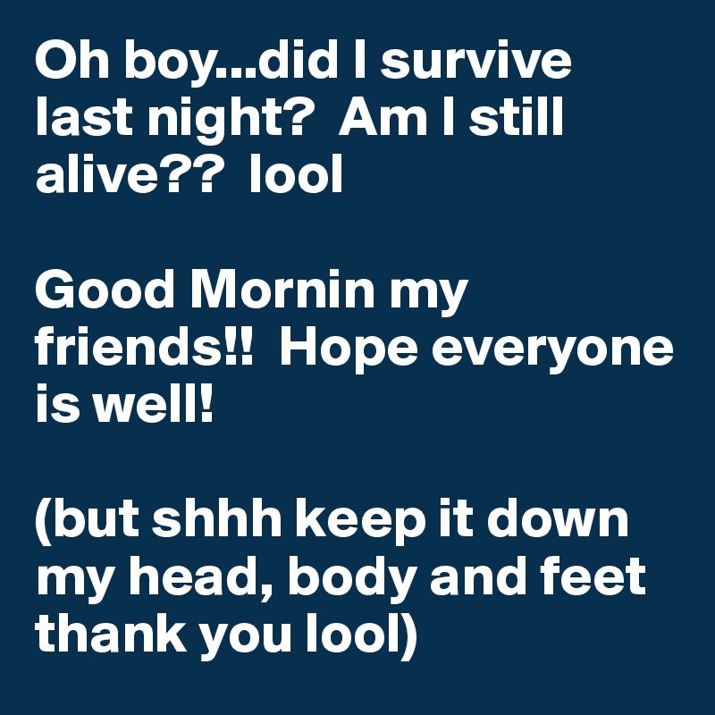 Oh boy...did I survive last night?  Am I still alive??  lool 

Good Mornin my friends!!  Hope everyone is well!  

(but shhh keep it down my head, body and feet thank you lool) 