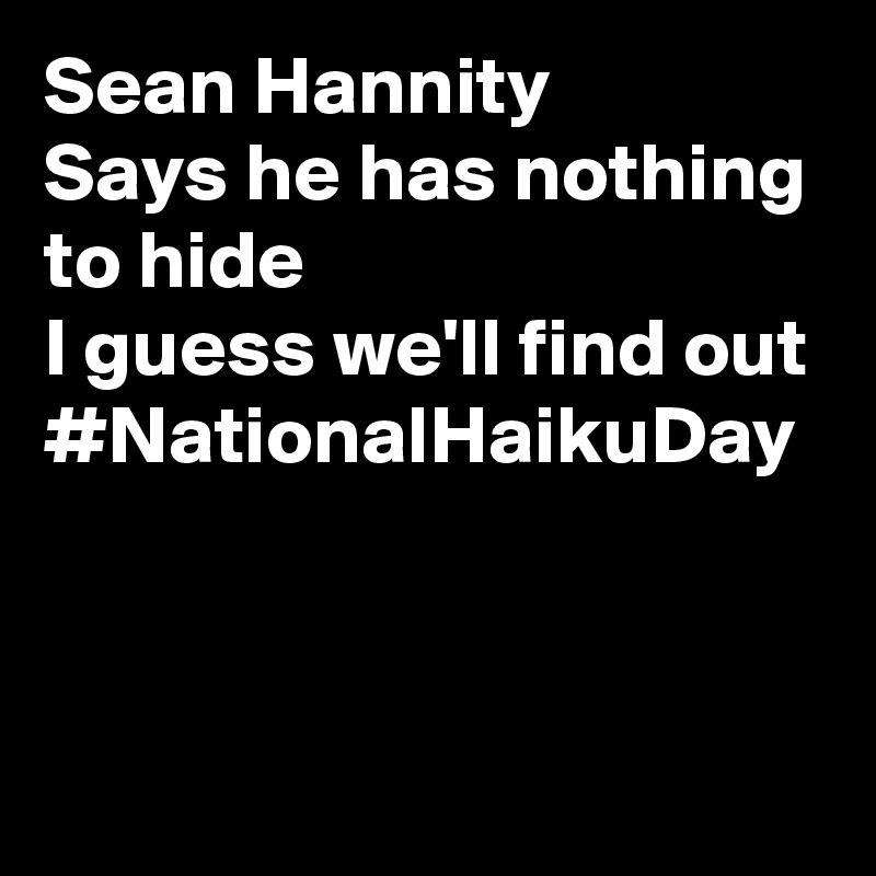 Sean Hannity
Says he has nothing to hide
I guess we'll find out
#NationalHaikuDay
