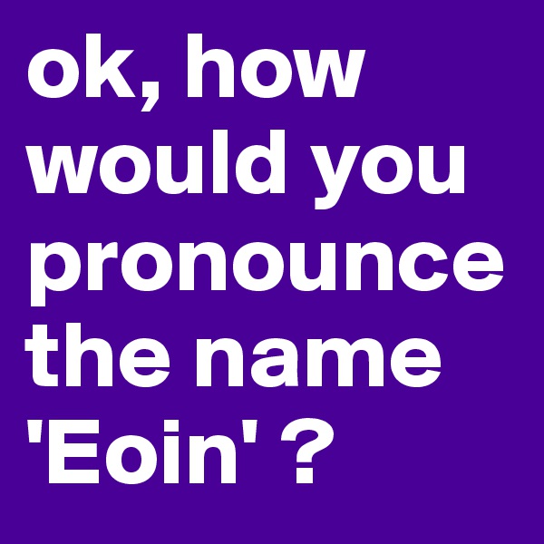 ok, how would you pronounce the name 'Eoin' ?