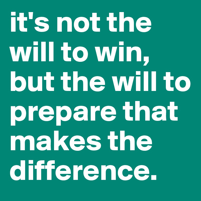 it's not the will to win, but the will to prepare that makes the difference.