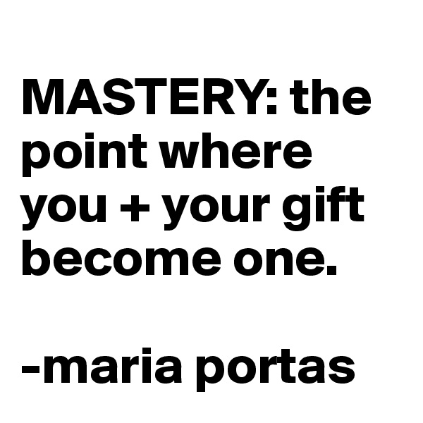 
MASTERY: the point where you + your gift become one. 

-maria portas