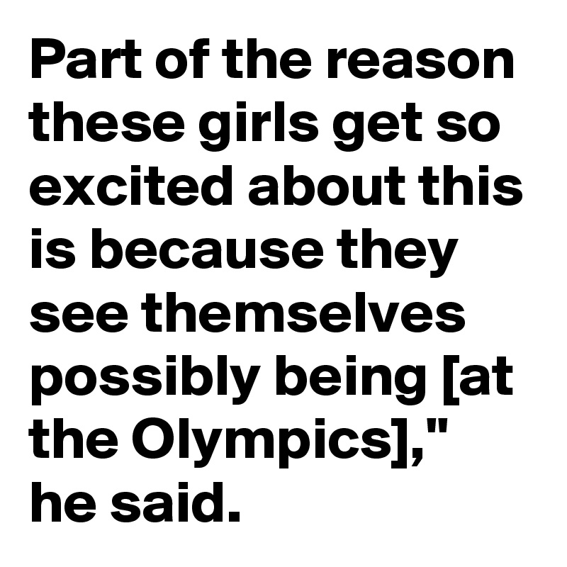 Part of the reason these girls get so excited about this is because they see themselves possibly being [at the Olympics]," he said.