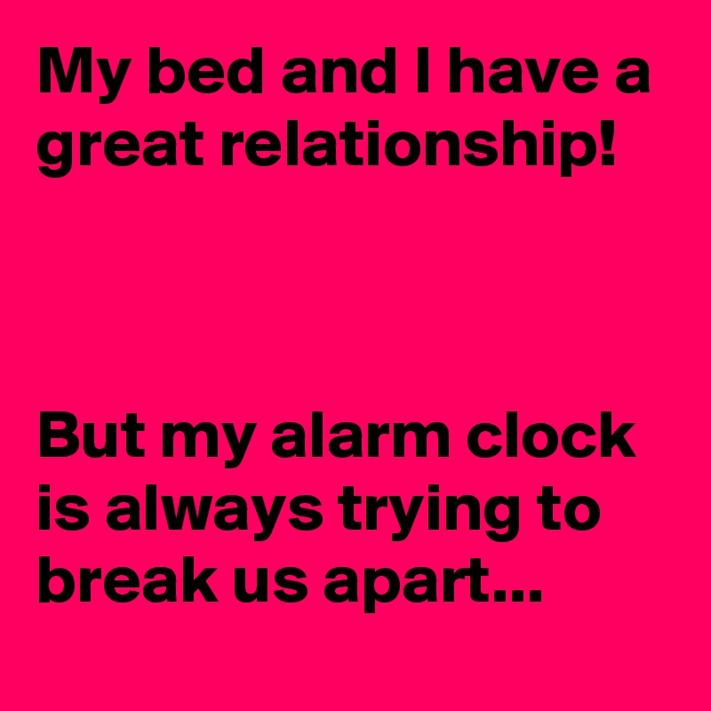 My bed and I have a great relationship!



But my alarm clock is always trying to break us apart...