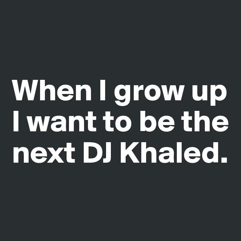 

When I grow up I want to be the next DJ Khaled. 
