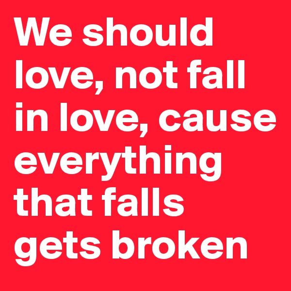 We should love, not fall in love, cause everything that falls gets broken