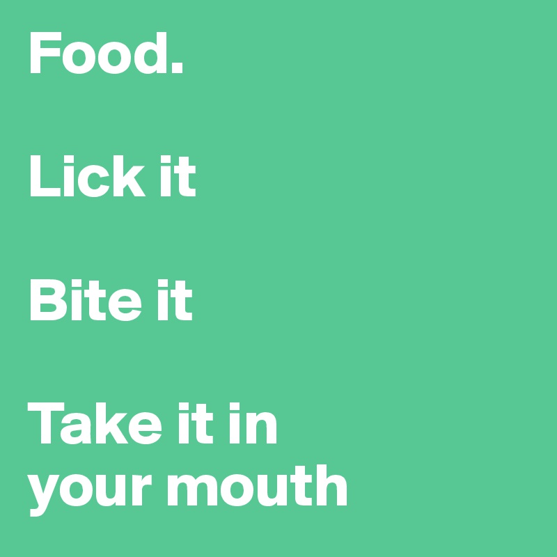 Food.

Lick it

Bite it

Take it in
your mouth