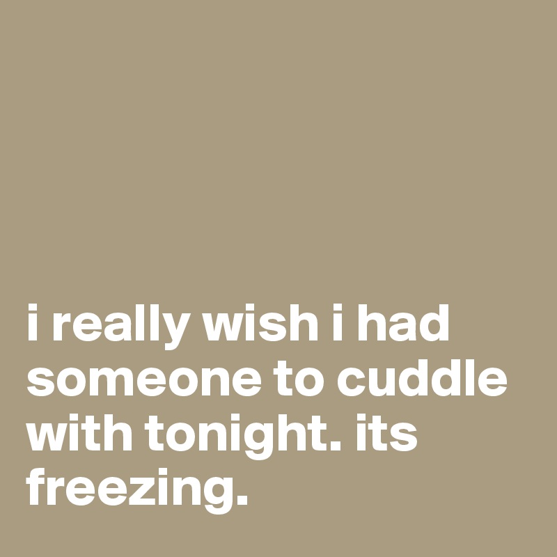




i really wish i had someone to cuddle with tonight. its freezing.