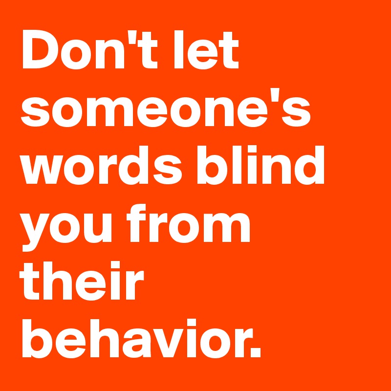 Don't let someone's words blind you from their behavior.
