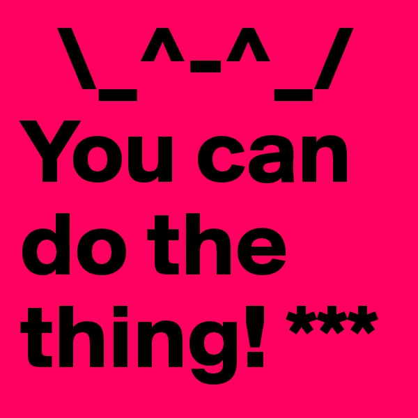   \_^-^_/
You can                      do the      thing! ***