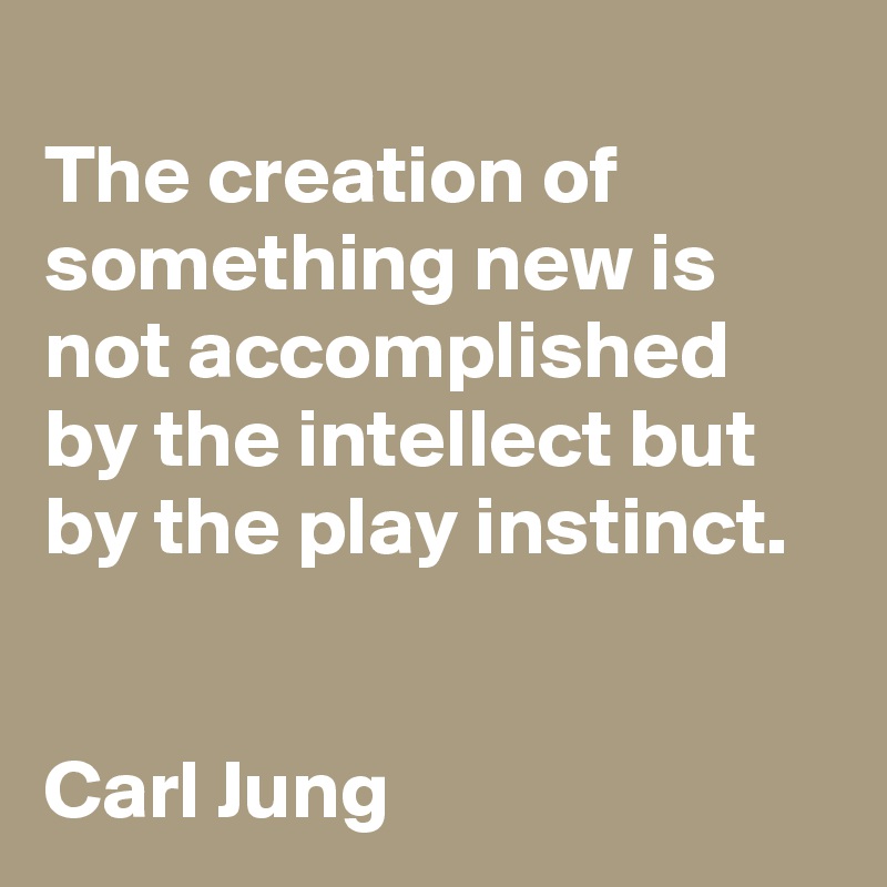 
The creation of something new is not accomplished by the intellect but by the play instinct.


Carl Jung