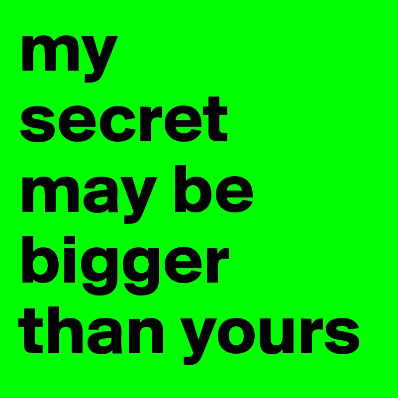 my
secret
may be
bigger
than yours