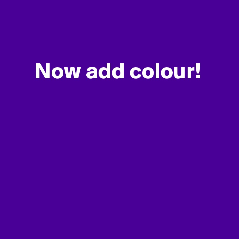 

     Now add colour!





