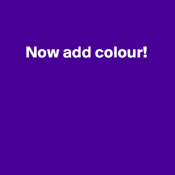 

     Now add colour!





