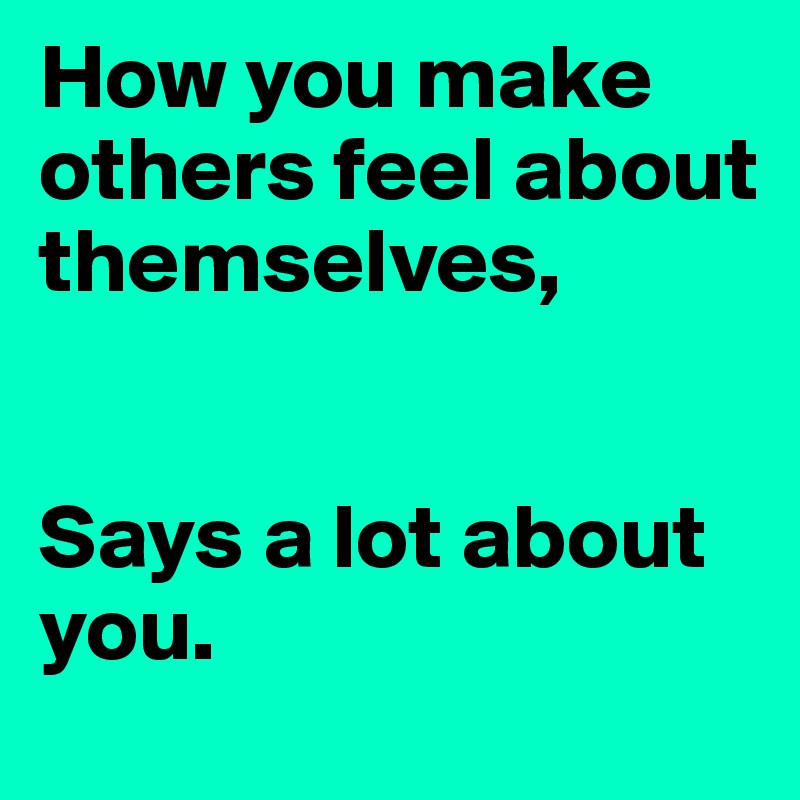 How you make others feel about themselves, 


Says a lot about you. 