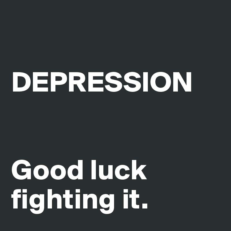 

DEPRESSION


Good luck fighting it.