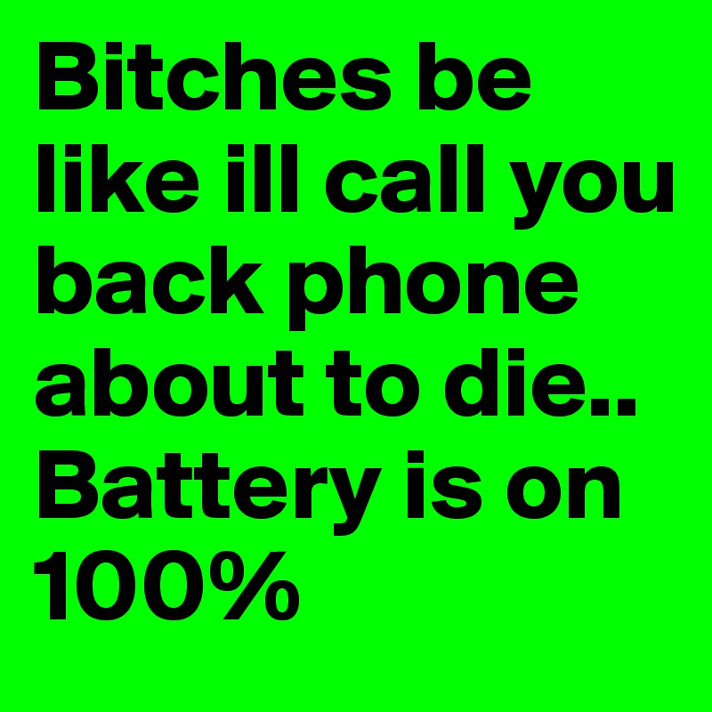 Bitches be like ill call you back phone about to die..
Battery is on 100%