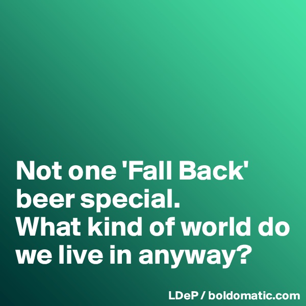 




Not one 'Fall Back' beer special. 
What kind of world do we live in anyway?