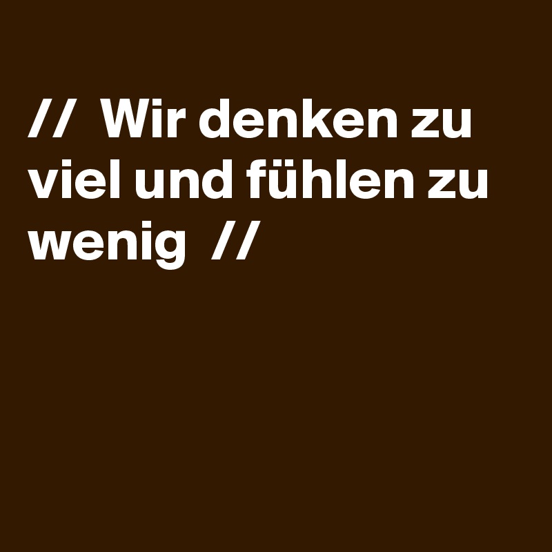 
//  Wir denken zu viel und fühlen zu wenig  //



