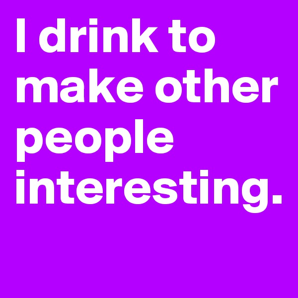 I drink to make other people interesting.
