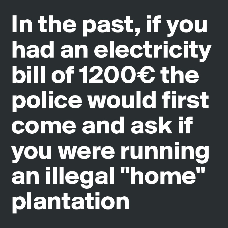 In the past, if you had an electricity bill of 1200€ the police would first come and ask if you were running an illegal "home" plantation