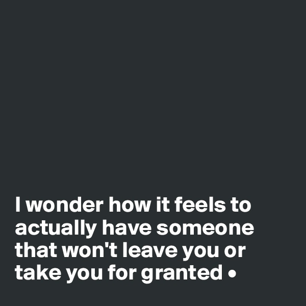







I wonder how it feels to actually have someone that won't leave you or take you for granted •