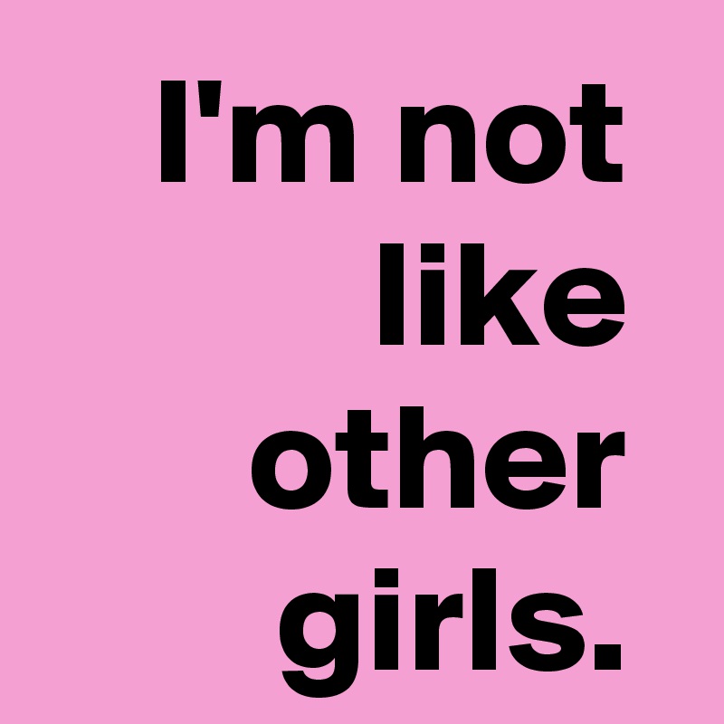 I'm not 
like 
other 
girls. 