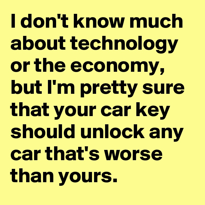 I don't know much about technology or the economy, but I'm pretty sure that your car key should unlock any car that's worse than yours.