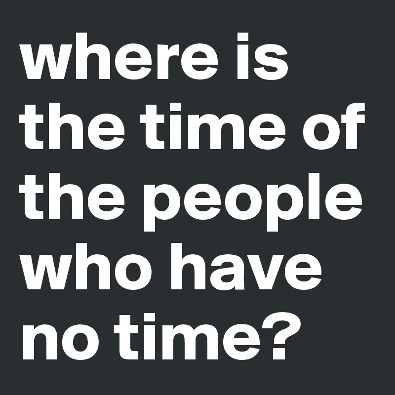where is the time of the people who have no time?