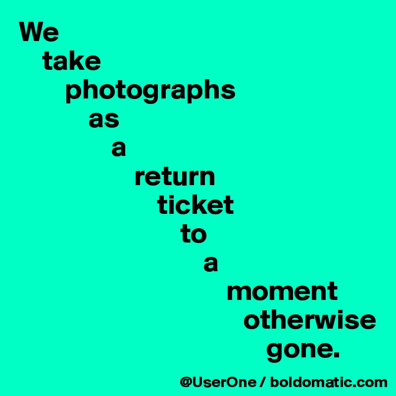 We
    take
        photographs
            as
                a
                    return
                        ticket
                            to
                                a
                                    moment
                                       otherwise
                                           gone.