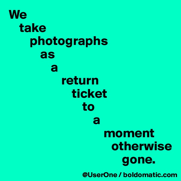 We
    take
        photographs
            as
                a
                    return
                        ticket
                            to
                                a
                                    moment
                                       otherwise
                                           gone.
