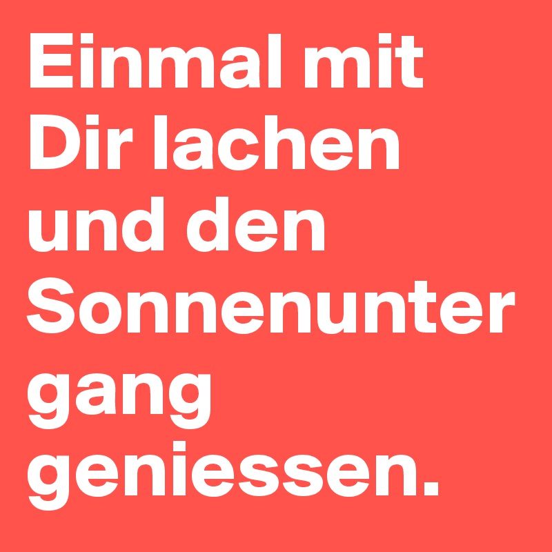 Einmal mit Dir lachen und den Sonnenuntergang geniessen. 
