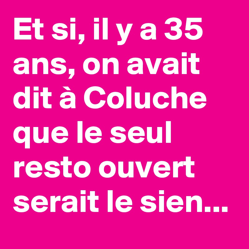 Et si, il y a 35 ans, on avait dit à Coluche que le seul resto ouvert serait le sien... 