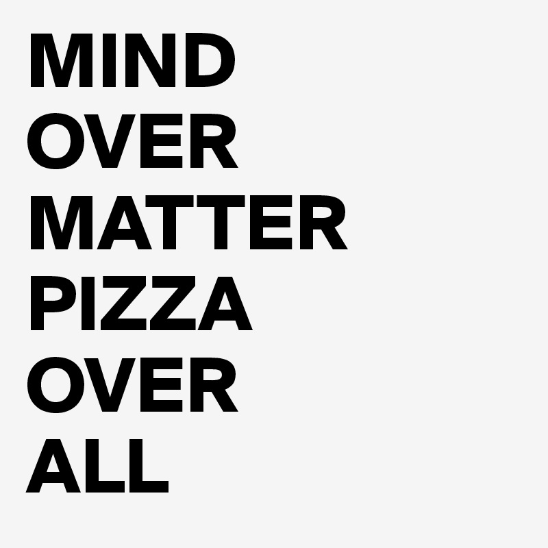 MIND 
OVER MATTER PIZZA 
OVER 
ALL
