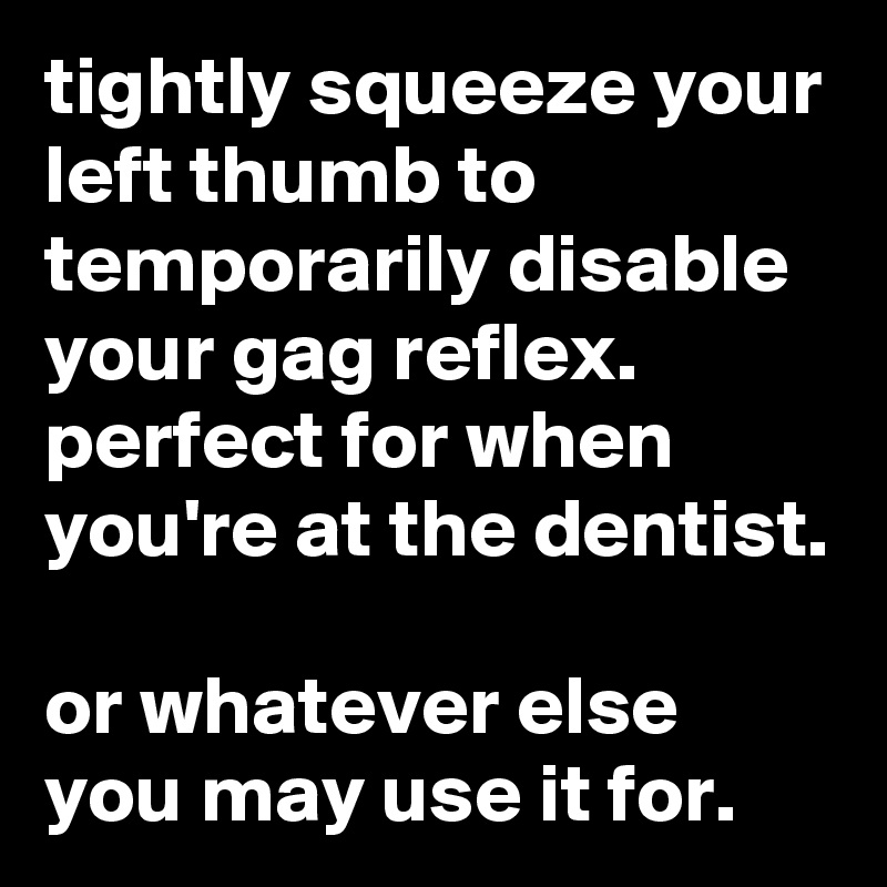 tightly squeeze your left thumb to temporarily disable your gag reflex. perfect for when you're at the dentist.

or whatever else you may use it for.