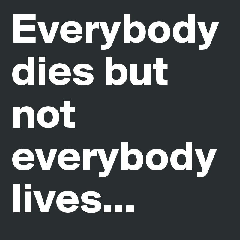 Everybody Dies But Not Everybody Lives Post By Dalmaoneoone On Boldomatic