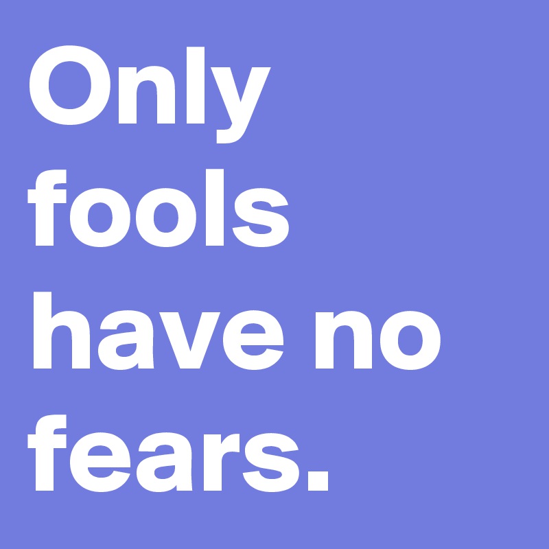 Only fools have no fears. 