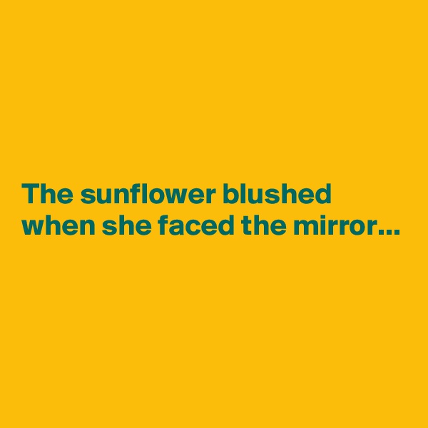




The sunflower blushed when she faced the mirror...



