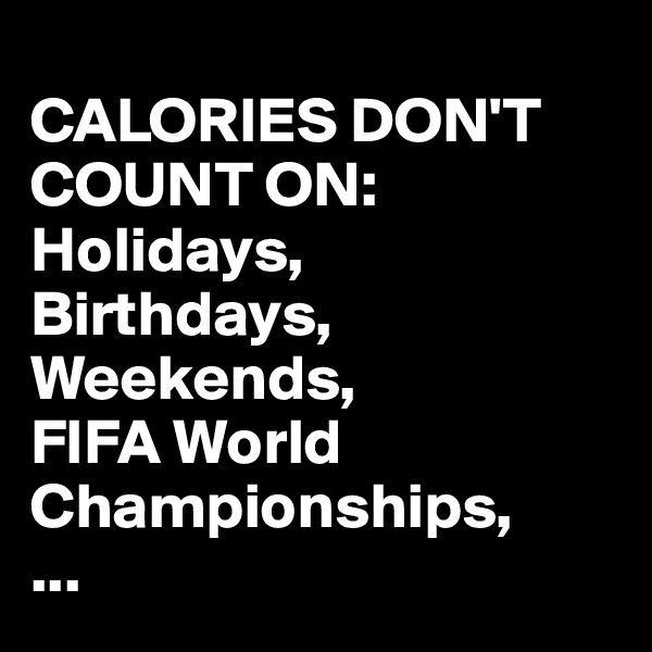 
CALORIES DON'T COUNT ON:
Holidays,
Birthdays,
Weekends,
FIFA World Championships,
...
