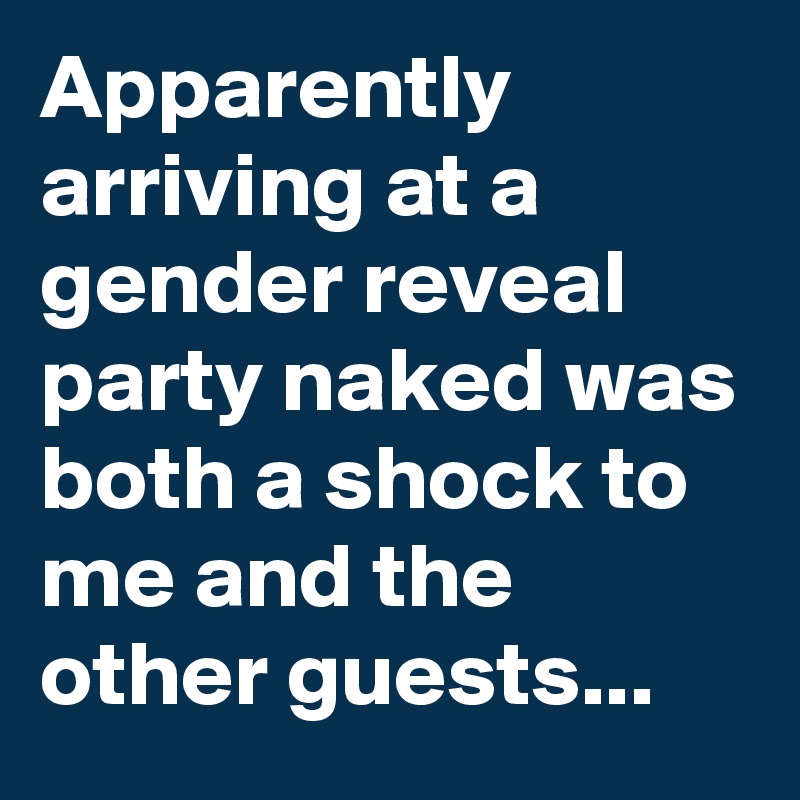 Apparently arriving at a gender reveal party naked was both a shock to me and the other guests...