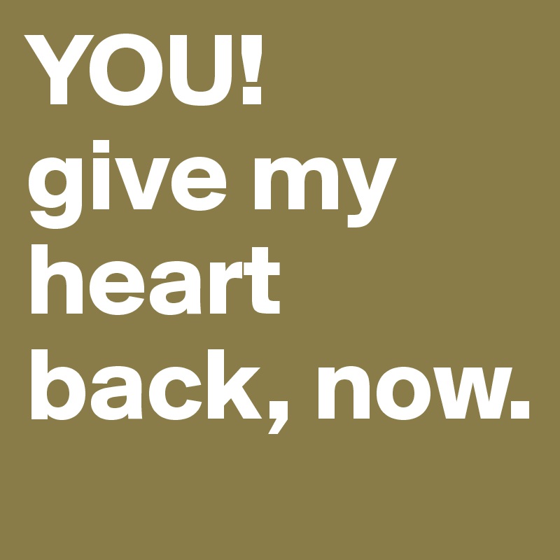 YOU!
give my heart back, now.
